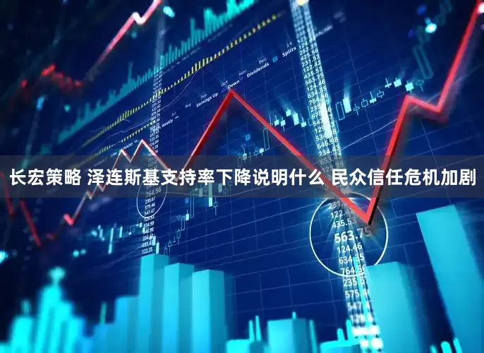 长宏策略 泽连斯基支持率下降说明什么 民众信任危机加剧