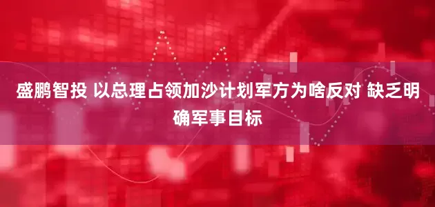 盛鹏智投 以总理占领加沙计划军方为啥反对 缺乏明确军事目标