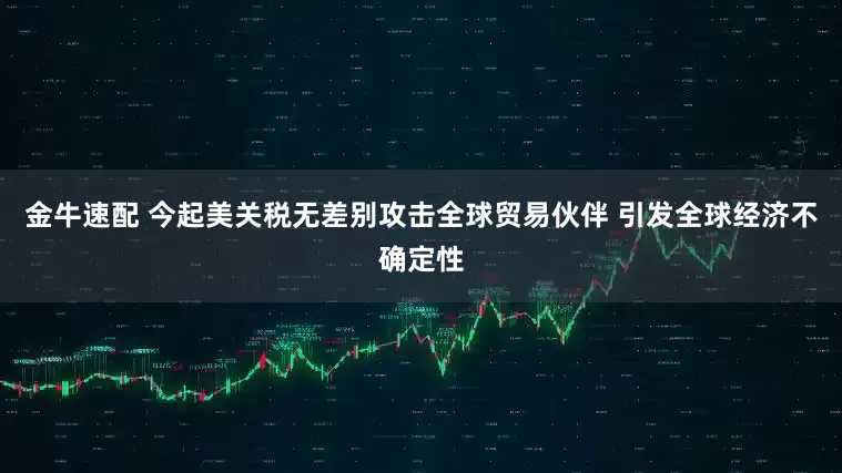 金牛速配 今起美关税无差别攻击全球贸易伙伴 引发全球经济不确定性