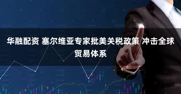 华融配资 塞尔维亚专家批美关税政策 冲击全球贸易体系