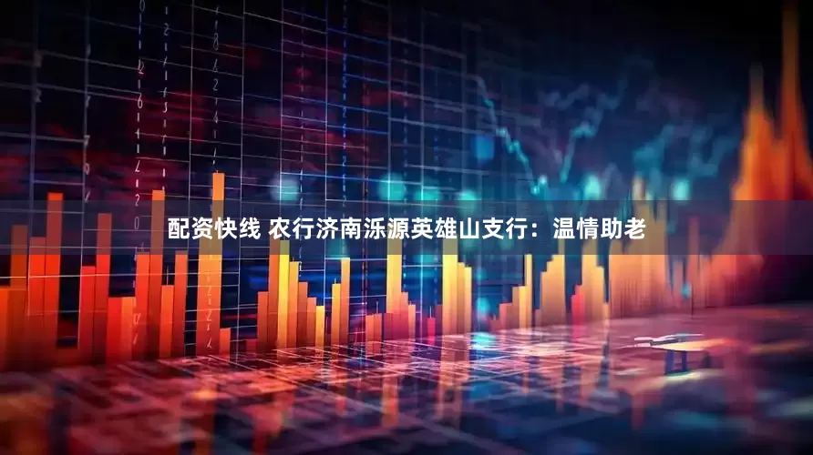 配资快线 农行济南泺源英雄山支行：温情助老
