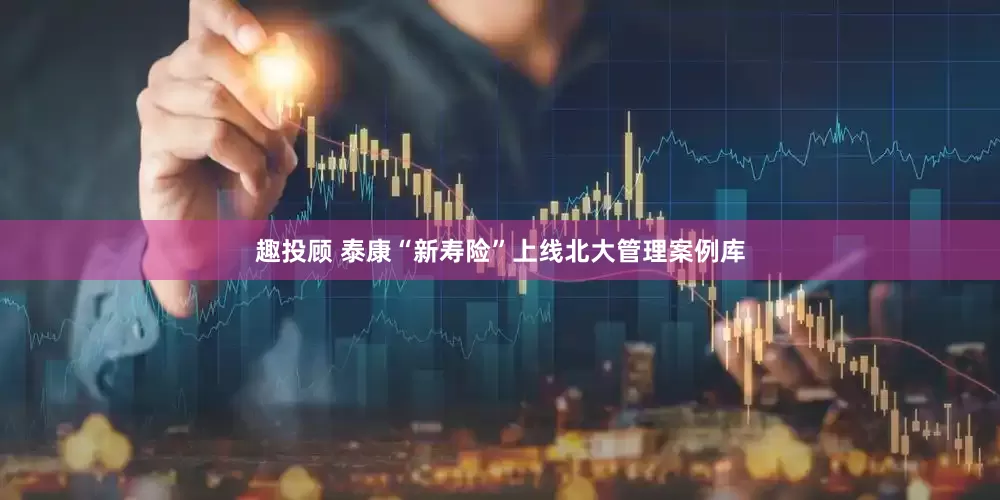 趣投顾 泰康“新寿险”上线北大管理案例库