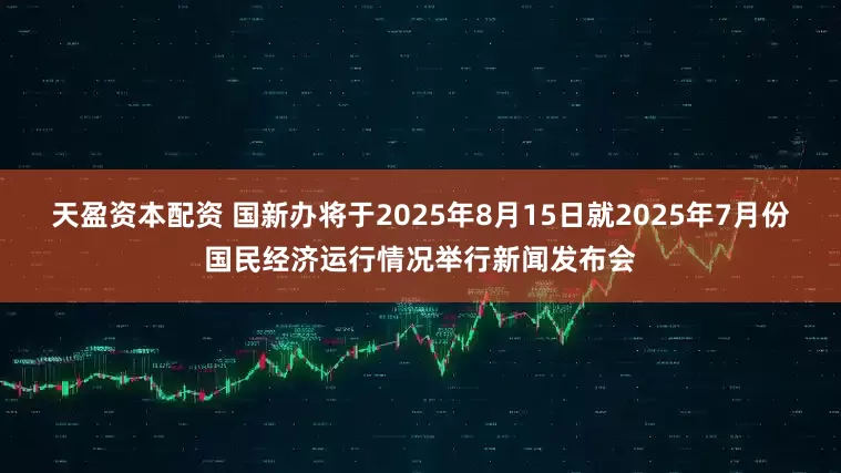 天盈资本配资 国新办将于2025年8月15日就2025年7月份国民经济运行情况举行新闻发布会
