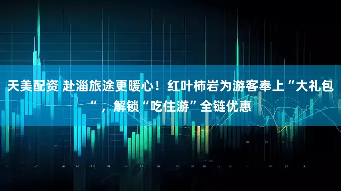 天美配资 赴淄旅途更暖心！红叶柿岩为游客奉上“大礼包”，解锁“吃住游”全链优惠