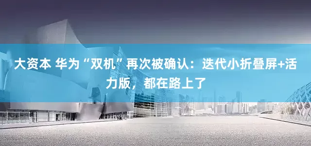 大资本 华为“双机”再次被确认：迭代小折叠屏+活力版，都在路上了