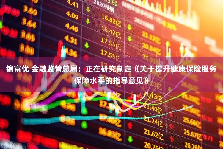 锦富优 金融监管总局：正在研究制定《关于提升健康保险服务保障水平的指导意见》