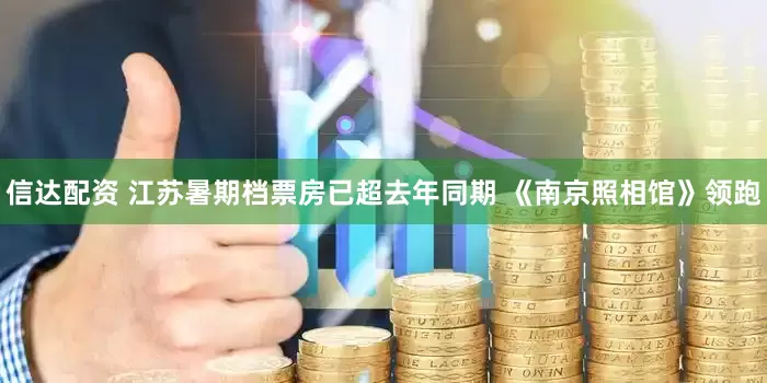 信达配资 江苏暑期档票房已超去年同期 《南京照相馆》领跑
