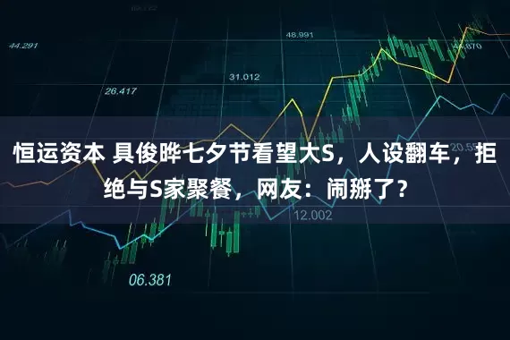 恒运资本 具俊晔七夕节看望大S，人设翻车，拒绝与S家聚餐，网友：闹掰了？