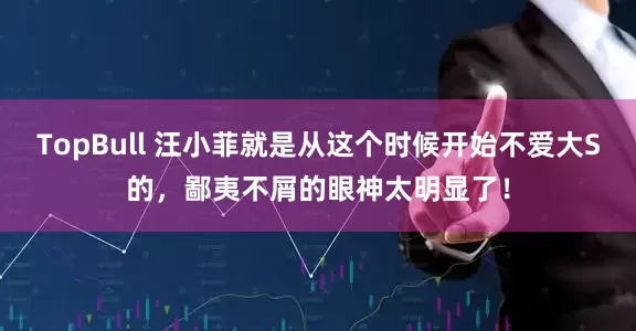 TopBull 汪小菲就是从这个时候开始不爱大S的，鄙夷不屑的眼神太明显了！