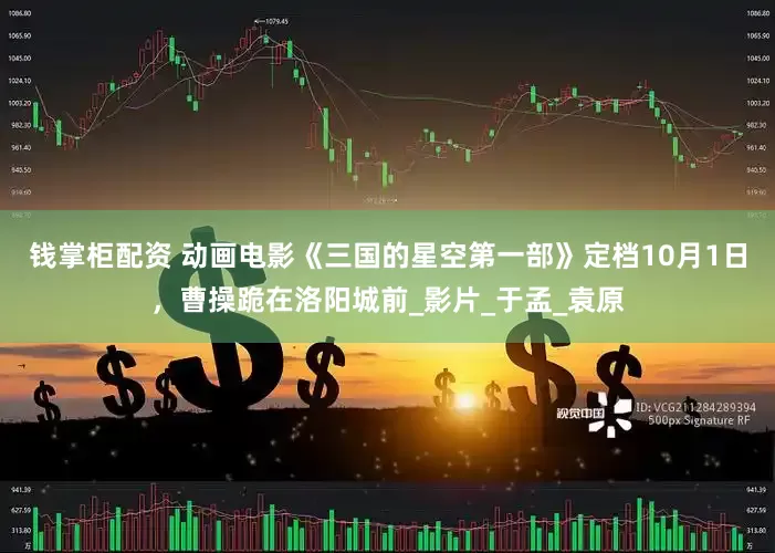 钱掌柜配资 动画电影《三国的星空第一部》定档10月1日，曹操跪在洛阳城前_影片_于孟_袁原