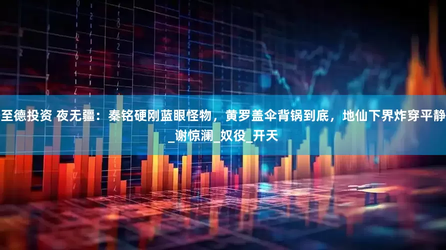 至德投资 夜无疆：秦铭硬刚蓝眼怪物，黄罗盖伞背锅到底，地仙下界炸穿平静_谢惊澜_奴役_开天