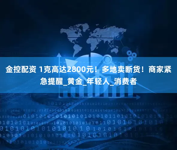 金控配资 1克高达2800元！多地卖断货！商家紧急提醒_黄金_年轻人_消费者