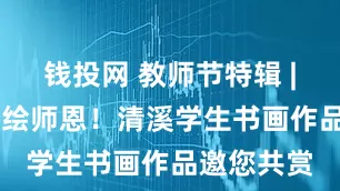 钱投网 教师节特辑 | 笔墨传情绘师恩！清溪学生书画作品邀您共赏