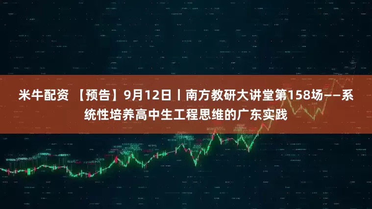 米牛配资 【预告】9月12日丨南方教研大讲堂第158场——系统性培养高中生工程思维的广东实践