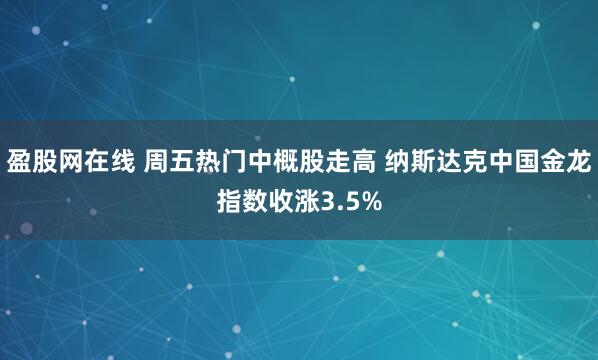 盈股网在线 周五热门中概股走高 纳斯达克中国金龙指数收涨3.5%