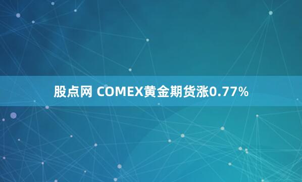 股点网 COMEX黄金期货涨0.77%