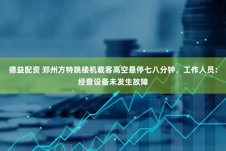德益配资 郑州方特跳楼机载客高空悬停七八分钟，工作人员：经查设备未发生故障