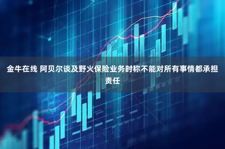 金牛在线 阿贝尔谈及野火保险业务时称不能对所有事情都承担责任