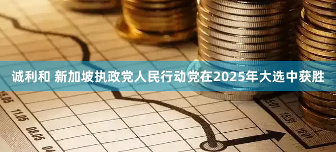 诚利和 新加坡执政党人民行动党在2025年大选中获胜