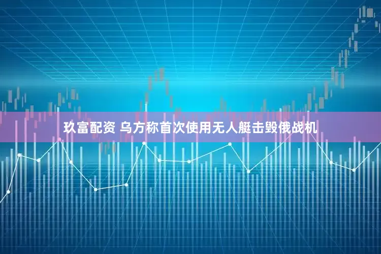 玖富配资 乌方称首次使用无人艇击毁俄战机