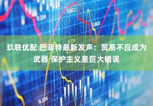 玖联优配 巴菲特最新发声：贸易不应成为武器 保护主义是巨大错误