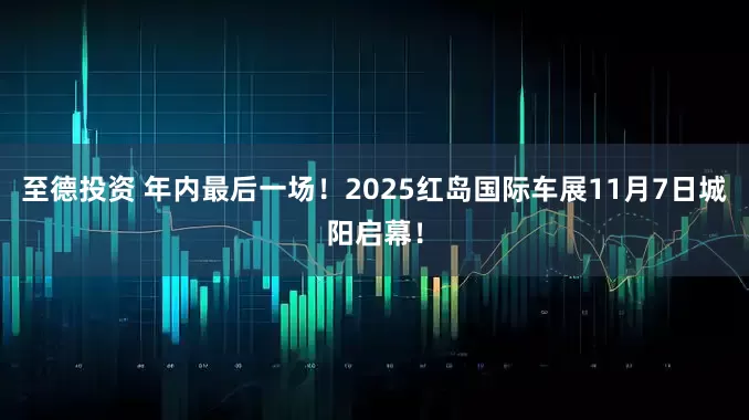 至德投资 年内最后一场！2025红岛国际车展11月7日城阳启幕！