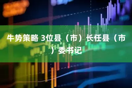 牛势策略 3位县（市）长任县（市）委书记
