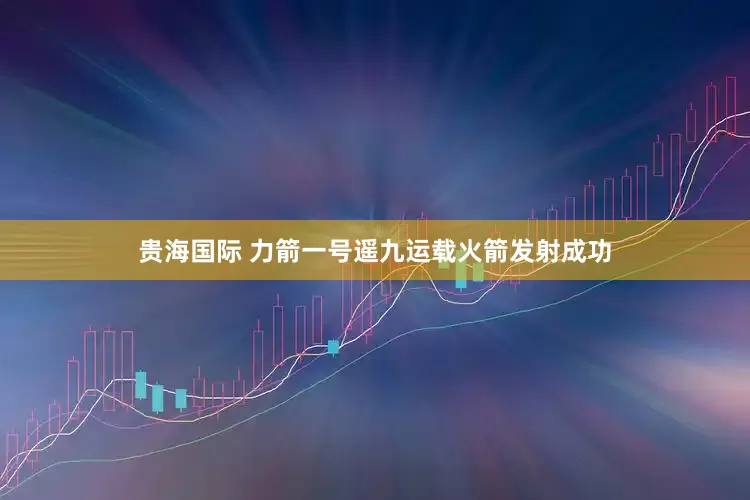 贵海国际 力箭一号遥九运载火箭发射成功