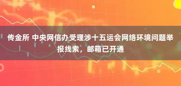传金所 中央网信办受理涉十五运会网络环境问题举报线索，邮箱已开通