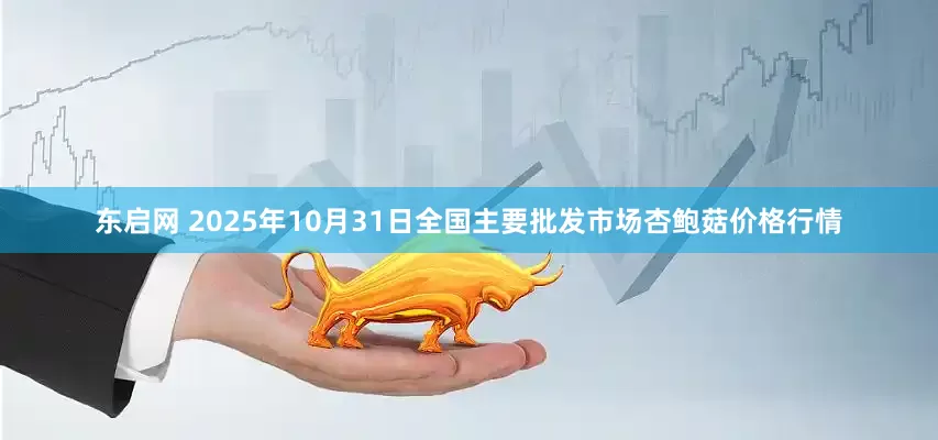 东启网 2025年10月31日全国主要批发市场杏鲍菇价格行情
