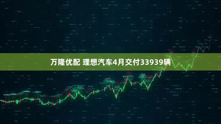 万隆优配 理想汽车4月交付33939辆
