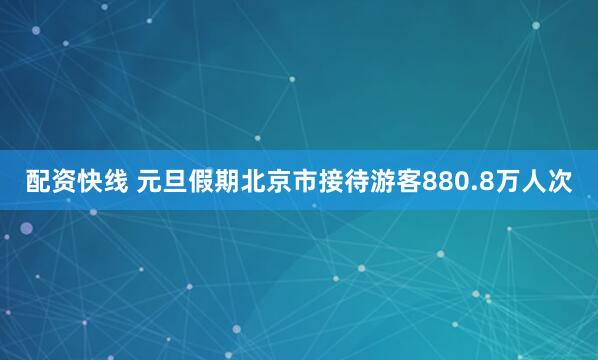 配资快线 元旦假期北京市接待游客880.8万人次