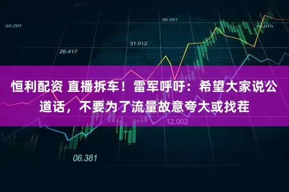 恒利配资 直播拆车！雷军呼吁：希望大家说公道话，不要为了流量故意夸大或找茬