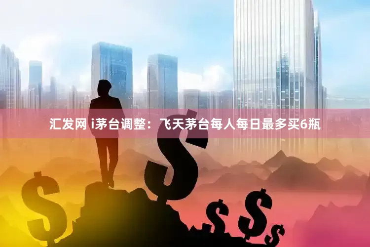 汇发网 i茅台调整：飞天茅台每人每日最多买6瓶