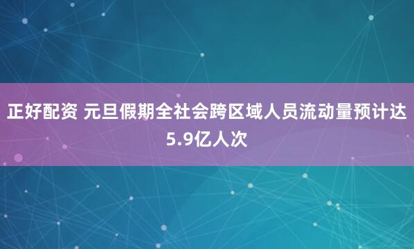 正好配资 元旦假期全社会跨区域人员流动量预计达5.9亿人次