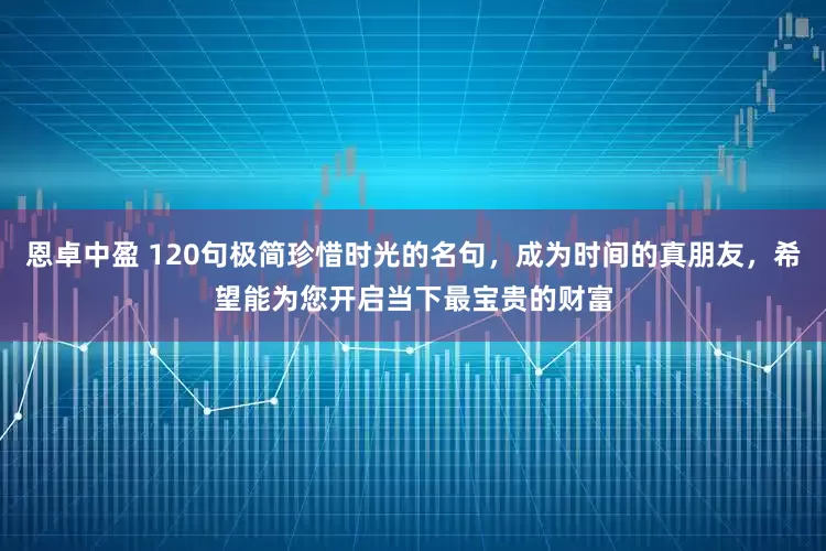 恩卓中盈 120句极简珍惜时光的名句，成为时间的真朋友，希望能为您开启当下最宝贵的财富