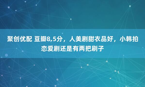 聚创优配 豆瓣8.5分，人美剧甜衣品好，小韩拍恋爱剧还是有两把刷子