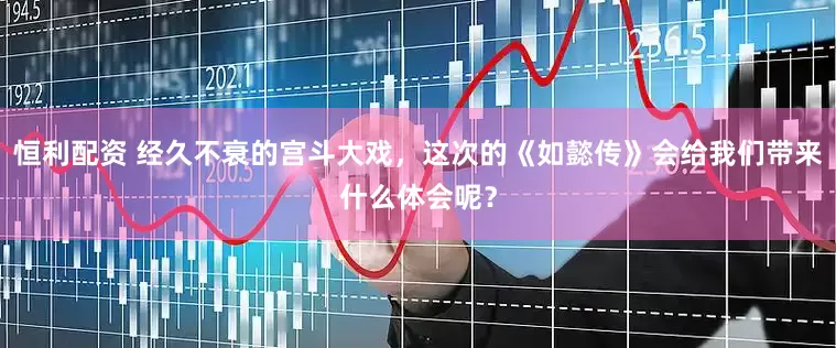 恒利配资 经久不衰的宫斗大戏，这次的《如懿传》会给我们带来什么体会呢？