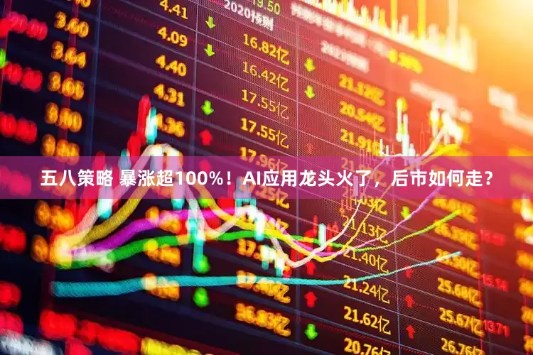 五八策略 暴涨超100%！AI应用龙头火了，后市如何走？