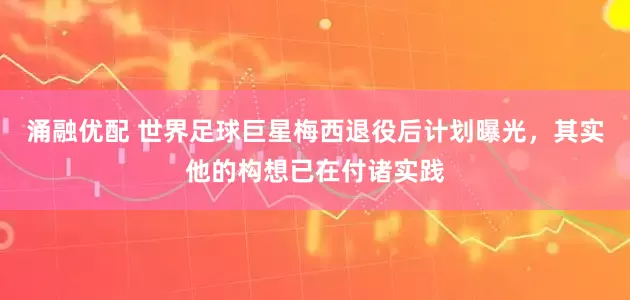 涌融优配 世界足球巨星梅西退役后计划曝光，其实他的构想已在付诸实践
