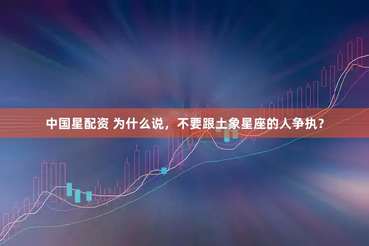 中国星配资 为什么说，不要跟土象星座的人争执？