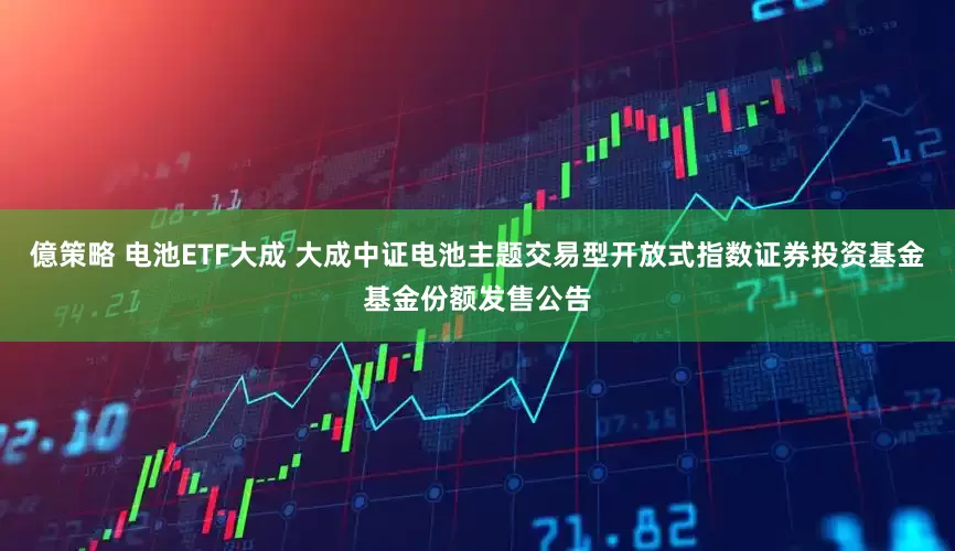 億策略 电池ETF大成 大成中证电池主题交易型开放式指数证券投资基金基金份额发售公告