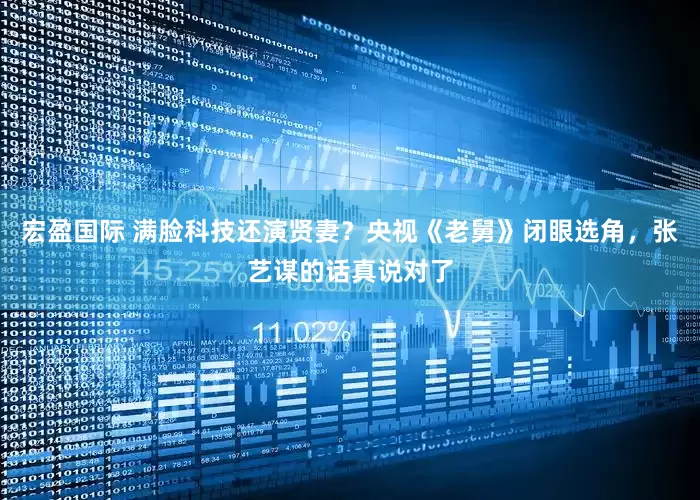 宏盈国际 满脸科技还演贤妻？央视《老舅》闭眼选角，张艺谋的话真说对了