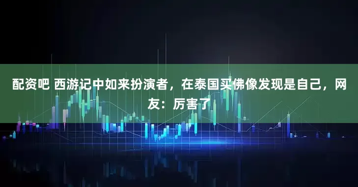 配资吧 西游记中如来扮演者，在泰国买佛像发现是自己，网友：厉害了