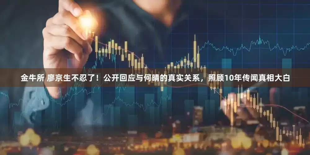 金牛所 廖京生不忍了！公开回应与何晴的真实关系，照顾10年传闻真相大白
