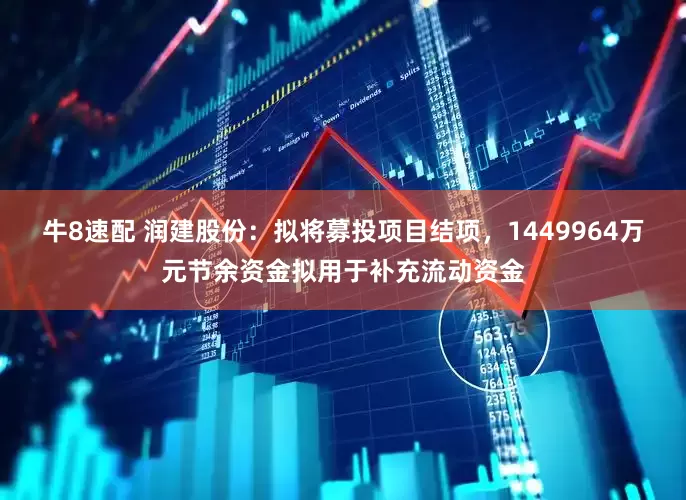 牛8速配 润建股份：拟将募投项目结项，1449964万元节余资金拟用于补充流动资金