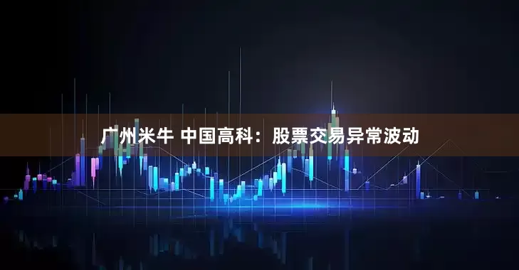 广州米牛 中国高科：股票交易异常波动