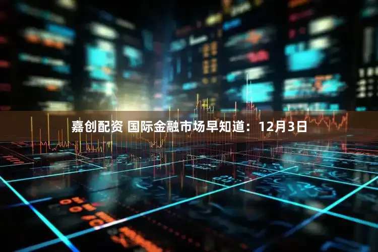 嘉创配资 国际金融市场早知道：12月3日