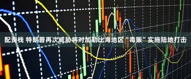 配资栈 特朗普再次威胁将对加勒比海地区“毒贩”实施陆地打击
