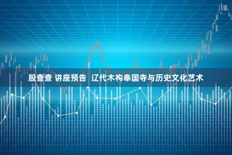 股查查 讲座预告  辽代木构奉国寺与历史文化艺术